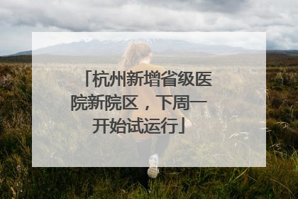 杭州新增省级医院新院区，下周一开始试运行
