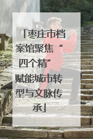 枣庄市档案馆聚焦“四个精” 赋能城市转型与文脉传承