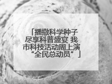 播撒科学种子 尽享科普盛宴 我市科技活动周上演“全民总动员”