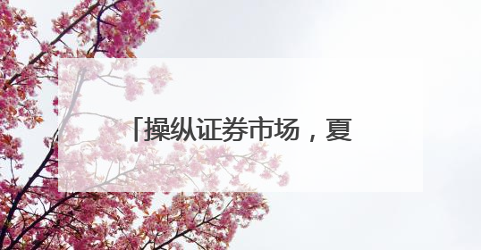 操纵证券市场，夏德全遭证监会罚没近5600万元