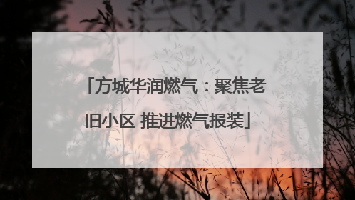 方城华润燃气：聚焦老旧小区 推进燃气报装