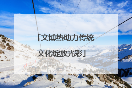 文博热助力传统文化绽放光彩