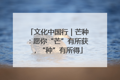 文化中国行｜芒种：愿你“芒”有所获，“种”有所得
