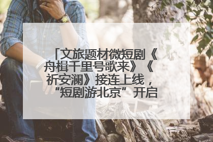 文旅题材微短剧《舟楫千里号歌来》《祈安澜》接连上线，“短剧游北京”开启大运河文化之旅
