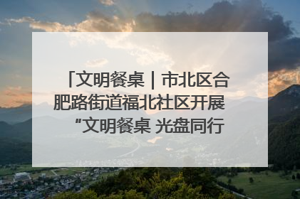 文明餐桌｜市北区合肥路街道福北社区开展“文明餐桌 光盘同行——小餐桌带动大文明”宣传活动