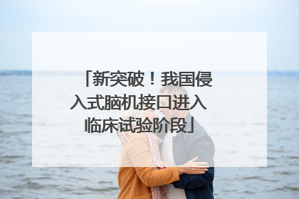 新突破！我国侵入式脑机接口进入临床试验阶段
