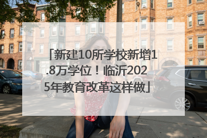 新建10所学校新增1.8万学位！临沂2025年教育改革这样做