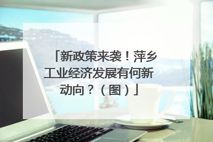 新政策来袭！萍乡工业经济发展有何新动向？（图）