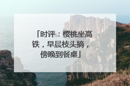 时评：樱桃坐高铁，早晨枝头摘，傍晚到餐桌