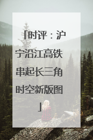 时评：沪宁沿江高铁串起长三角时空新版图