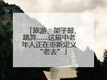 旅游、架子鼓、跳舞……这届中老年人正在重新定义“老去”