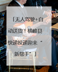 无人驾驶+自动送货！横峰县快递投递迎来“新帮手”
