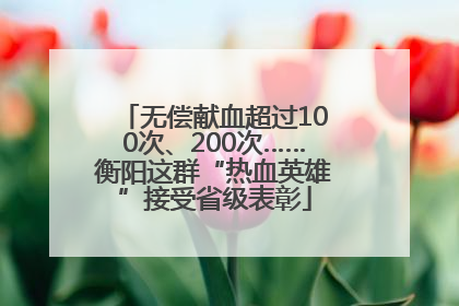 无偿献血超过100次、200次……衡阳这群“热血英雄”接受省级表彰