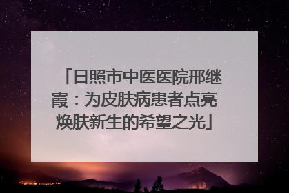 日照市中医医院邢继霞：为皮肤病患者点亮焕肤新生的希望之光