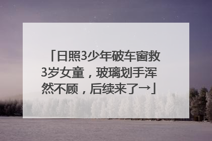 日照3少年破车窗救3岁女童，玻璃划手浑然不顾，后续来了→