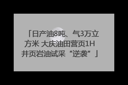 日产油8吨、气3万立方米 大庆油田营页1H井页岩油试采“逆袭”