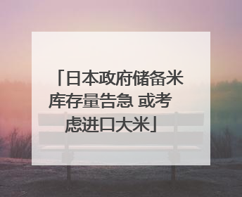 日本政府储备米库存量告急 或考虑进口大米