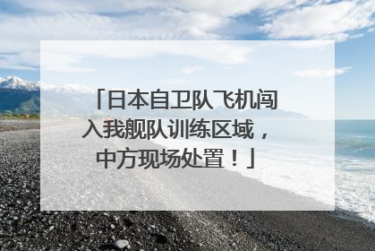 日本自卫队飞机闯入我舰队训练区域，中方现场处置！