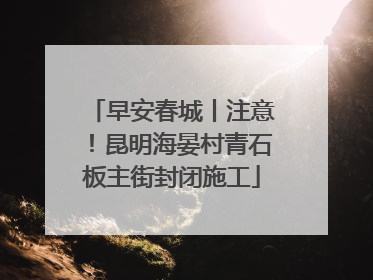 早安春城丨注意！昆明海晏村青石板主街封闭施工