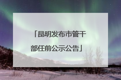 昆明发布市管干部任前公示公告