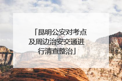 昆明公安对考点及周边治安交通进行清查整治