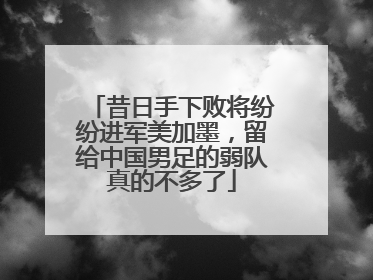 昔日手下败将纷纷进军美加墨，留给中国男足的弱队真的不多了