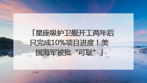 星座级护卫舰开工两年后只完成10%项目进度！美国海军被批“可耻”