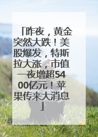 昨夜，黄金突然大跌！美股爆发，特斯拉大涨，市值一夜增超5400亿元！苹果传来大消息