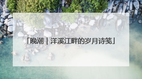 晚潮｜洋溪江畔的岁月诗笺