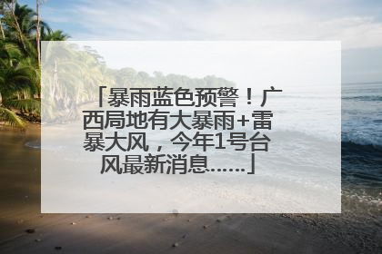 暴雨蓝色预警！广西局地有大暴雨+雷暴大风，今年1号台风最新消息……