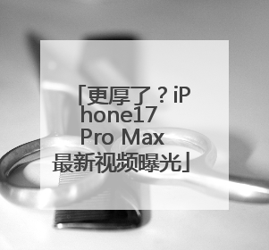 更厚了？iPhone17 Pro Max最新视频曝光
