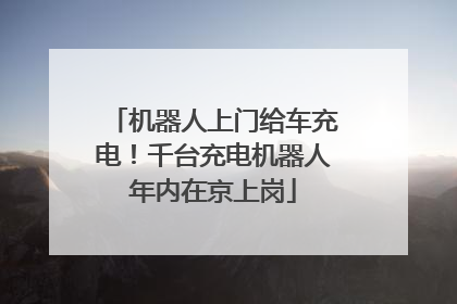 机器人上门给车充电！千台充电机器人年内在京上岗