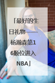 最好的生日礼物——杨瀚森第16顺位进入NBA