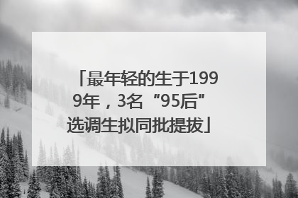 最年轻的生于1999年，3名“95后”选调生拟同批提拔