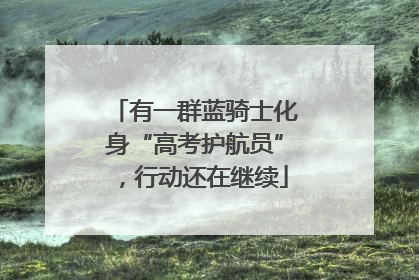 有一群蓝骑士化身“高考护航员”，行动还在继续