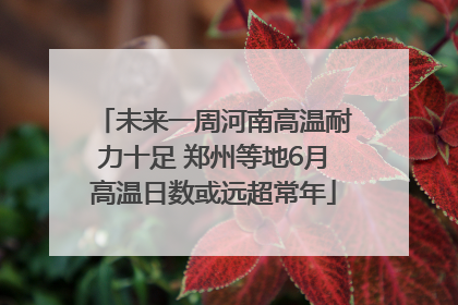 未来一周河南高温耐力十足 郑州等地6月高温日数或远超常年