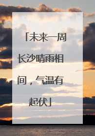未来一周长沙晴雨相间，气温有起伏