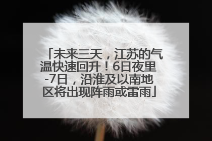 未来三天，江苏的气温快速回升！6日夜里-7日，沿淮及以南地区将出现阵雨或雷雨