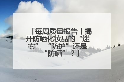 每周质量报告丨揭开防晒化妆品的“迷雾” “防护”还是“防晒”？
