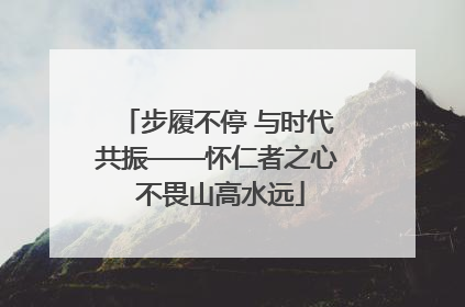 步履不停 与时代共振——怀仁者之心 不畏山高水远
