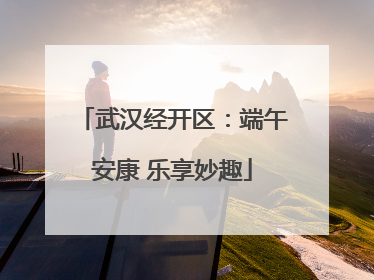 武汉经开区：端午安康 乐享妙趣