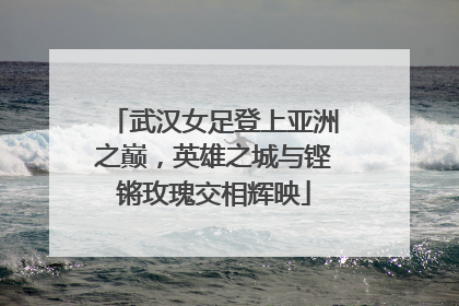武汉女足登上亚洲之巅，英雄之城与铿锵玫瑰交相辉映