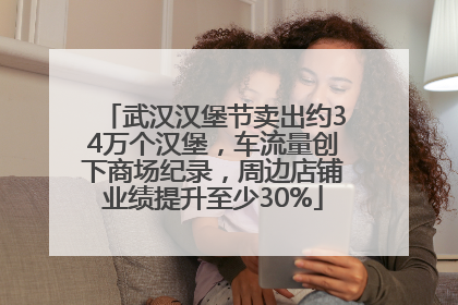 武汉汉堡节卖出约34万个汉堡，车流量创下商场纪录，周边店铺业绩提升至少30%