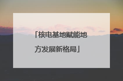 核电基地赋能地方发展新格局