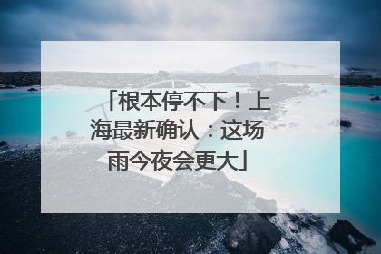 根本停不下！上海最新确认：这场雨今夜会更大