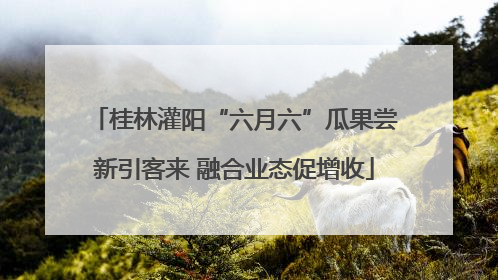桂林灌阳“六月六”瓜果尝新引客来 融合业态促增收