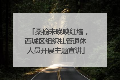 桑榆未晚映红墙，西城区组织社管退休人员开展主题宣讲