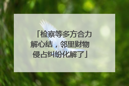 检察等多方合力解心结，邻里财物侵占纠纷化解了