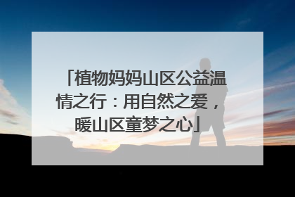 植物妈妈山区公益温情之行：用自然之爱，暖山区童梦之心