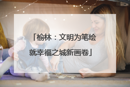 榆林：文明为笔绘就幸福之城新画卷